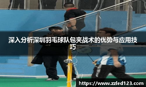 深入分析深圳羽毛球队包夹战术的优势与应用技巧