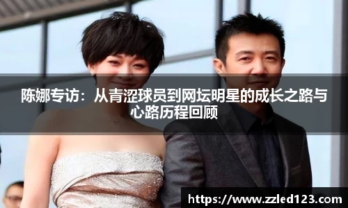 陈娜专访：从青涩球员到网坛明星的成长之路与心路历程回顾