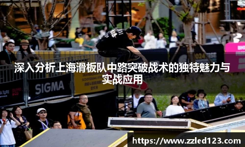 深入分析上海滑板队中路突破战术的独特魅力与实战应用