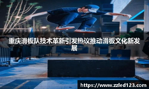 重庆滑板队技术革新引发热议推动滑板文化新发展