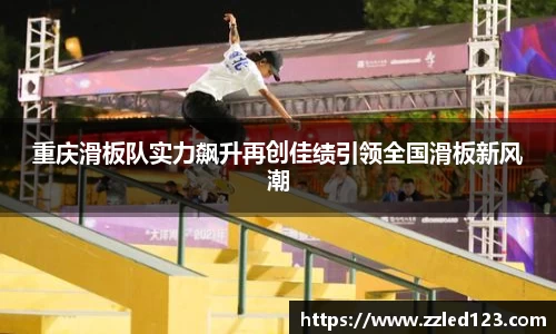 重庆滑板队实力飙升再创佳绩引领全国滑板新风潮