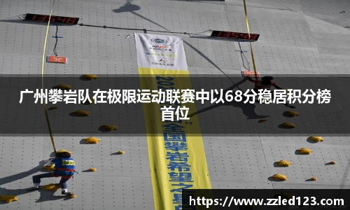 广州攀岩队在极限运动联赛中以68分稳居积分榜首位