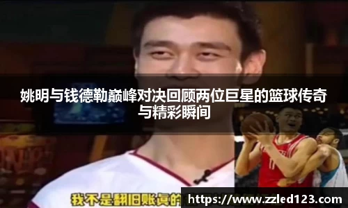 姚明与钱德勒巅峰对决回顾两位巨星的篮球传奇与精彩瞬间