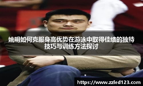姚明如何克服身高优势在游泳中取得佳绩的独特技巧与训练方法探讨