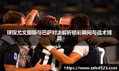 球探尤文图斯与巴萨对决解析精彩瞬间与战术博弈