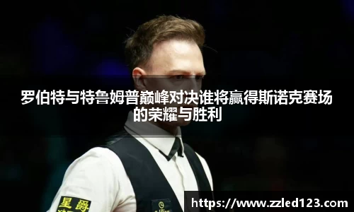 罗伯特与特鲁姆普巅峰对决谁将赢得斯诺克赛场的荣耀与胜利