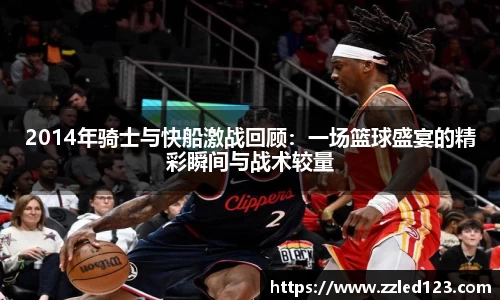 2014年骑士与快船激战回顾：一场篮球盛宴的精彩瞬间与战术较量