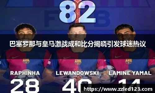 巴塞罗那与皇马激战成和比分揭晓引发球迷热议