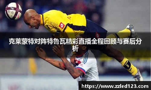 克莱蒙特对阵特鲁瓦精彩直播全程回顾与赛后分析
