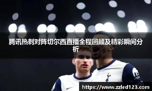 腾讯热刺对阵切尔西直播全程回顾及精彩瞬间分析