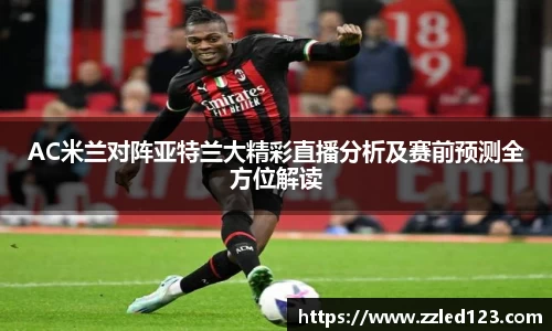 AC米兰对阵亚特兰大精彩直播分析及赛前预测全方位解读