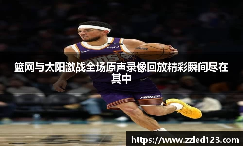 篮网与太阳激战全场原声录像回放精彩瞬间尽在其中